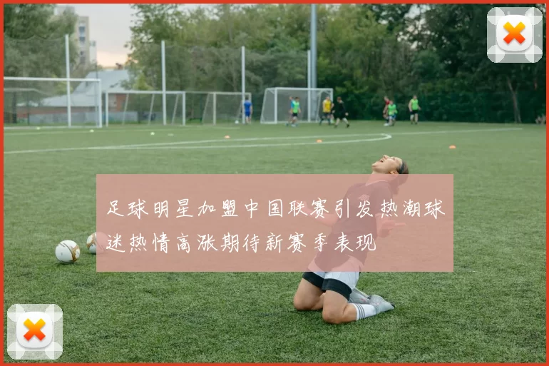 足球明星加盟中国联赛引发热潮球迷热情高涨期待新赛季表现