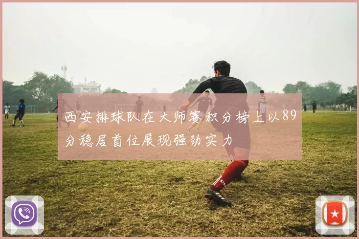 西安排球队在大师赛积分榜上以89分稳居首位展现强劲实力