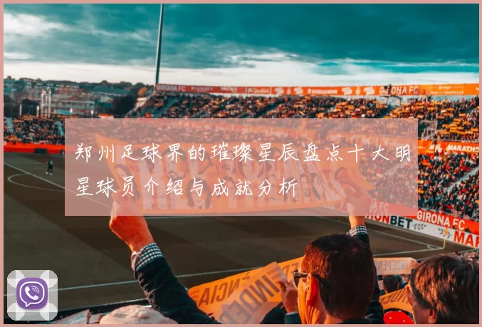 郑州足球界的璀璨星辰盘点十大明星球员介绍与成就分析