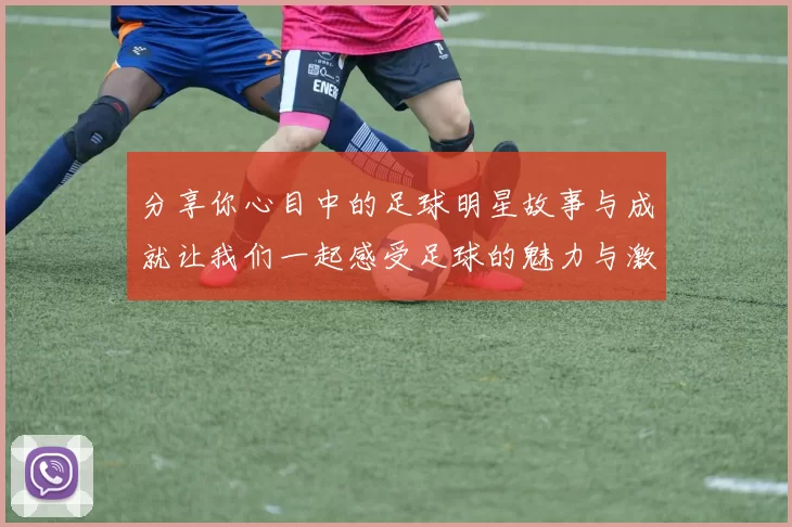 分享你心目中的足球明星故事与成就让我们一起感受足球的魅力与激情