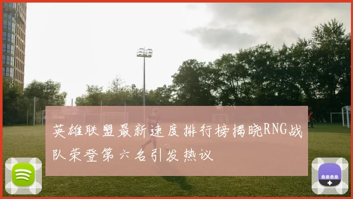 英雄联盟最新速度排行榜揭晓RNG战队荣登第六名引发热议