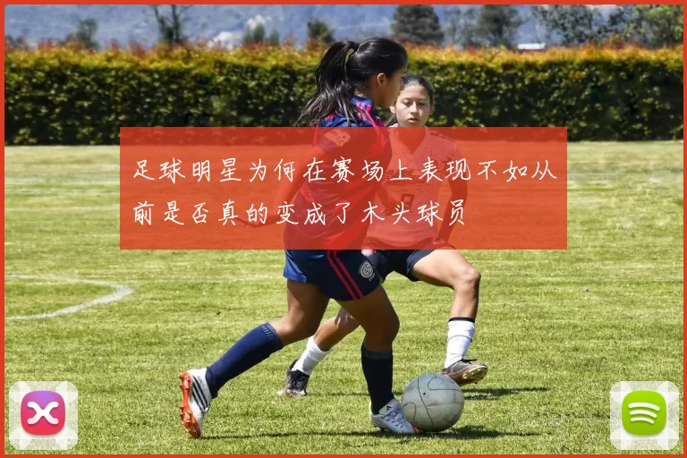 足球明星为何在赛场上表现不如从前是否真的变成了木头球员
