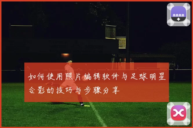如何使用照片编辑软件与足球明星合影的技巧与步骤分享