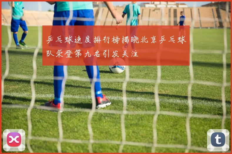 乒乓球速度排行榜揭晓北京乒乓球队荣登第九名引发关注