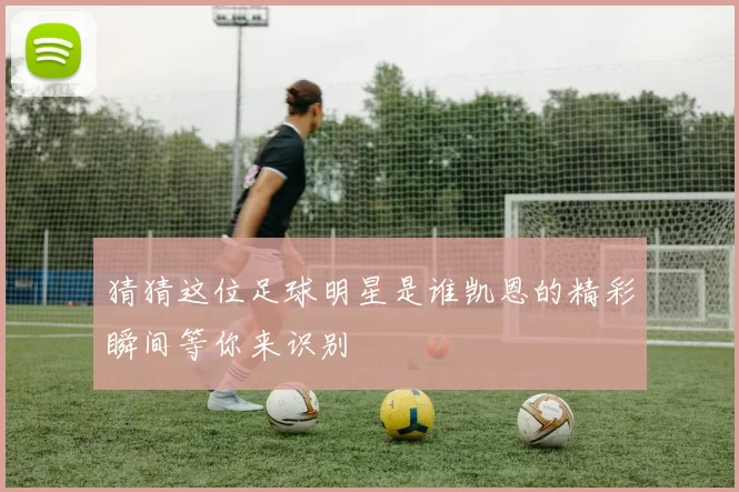 猜猜这位足球明星是谁凯恩的精彩瞬间等你来识别