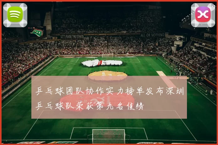 乒乓球团队协作实力榜单发布深圳乒乓球队荣获第九名佳绩