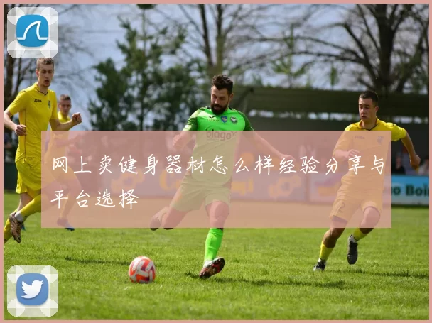 网上卖健身器材怎么样经验分享与平台选择