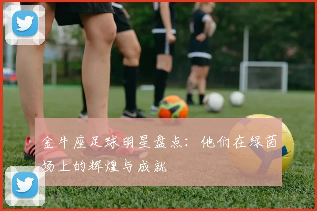 金牛座足球明星盘点：他们在绿茵场上的辉煌与成就