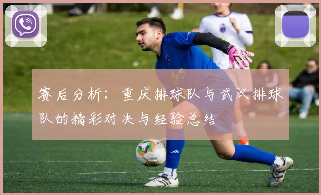 赛后分析：重庆排球队与武汉排球队的精彩对决与经验总结