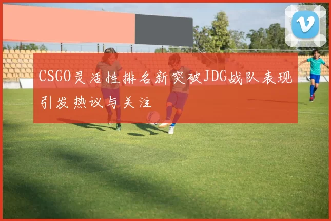 CSGO灵活性排名新突破JDG战队表现引发热议与关注