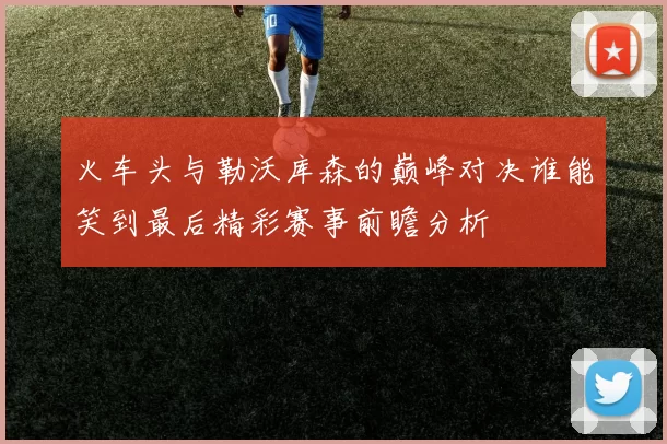 火车头与勒沃库森的巅峰对决谁能笑到最后精彩赛事前瞻分析
