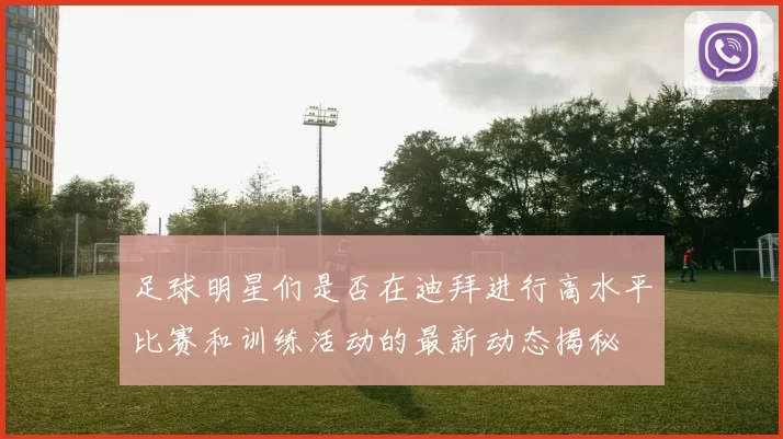 足球明星们是否在迪拜进行高水平比赛和训练活动的最新动态揭秘