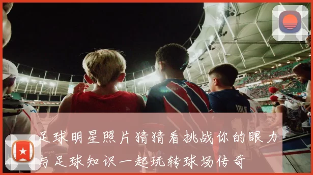 足球明星照片猜猜看挑战你的眼力与足球知识一起玩转球场传奇