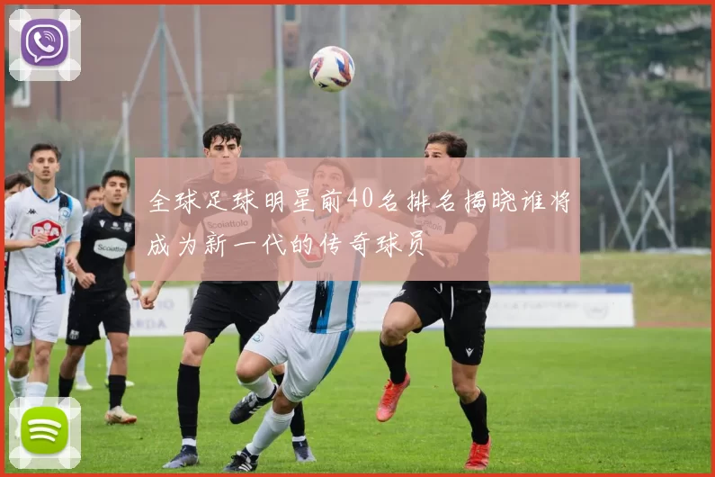 全球足球明星前40名排名揭晓谁将成为新一代的传奇球员