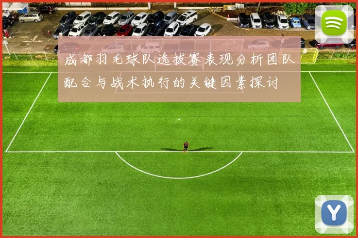 成都羽毛球队选拔赛表现分析团队配合与战术执行的关键因素探讨