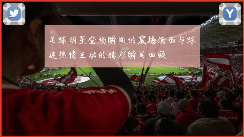 足球明星登场瞬间的震撼场面与球迷热情互动的精彩瞬间回顾