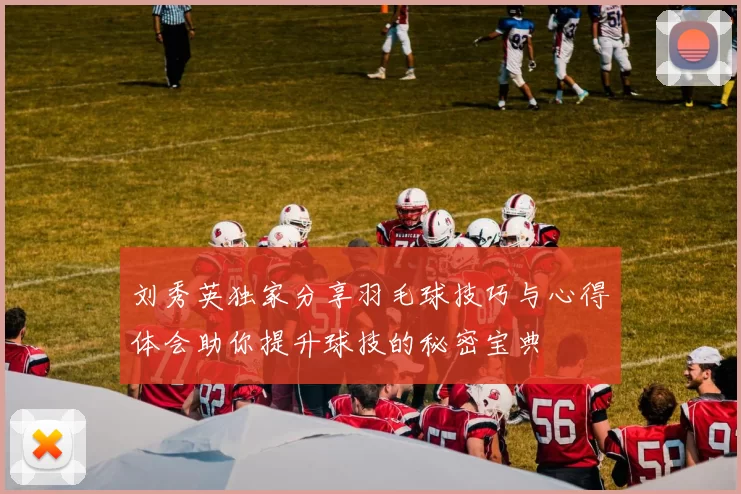 刘秀英独家分享羽毛球技巧与心得体会助你提升球技的秘密宝典