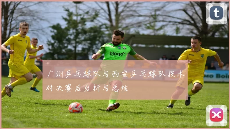 广州乒乓球队与西安乒乓球队技术对决赛后分析与总结