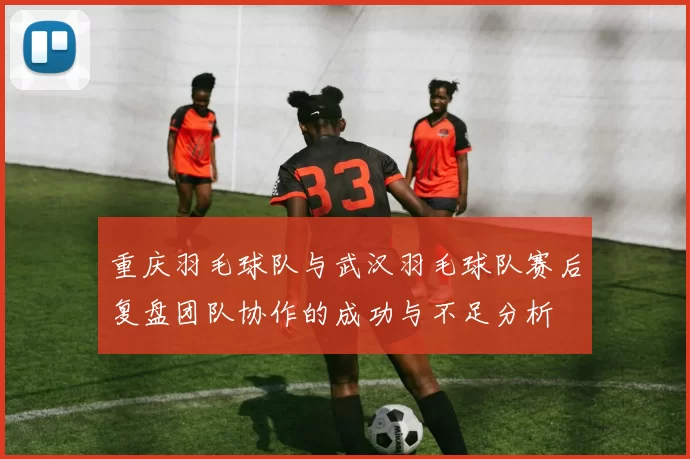 重庆羽毛球队与武汉羽毛球队赛后复盘团队协作的成功与不足分析