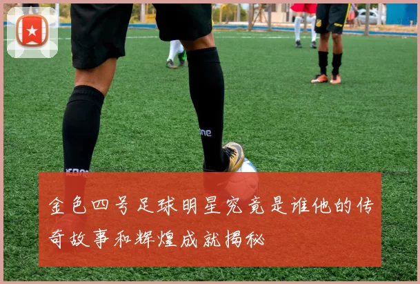 金色四号足球明星究竟是谁他的传奇故事和辉煌成就揭秘