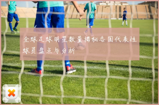 全球足球明星数量揭秘各国代表性球员盘点与分析