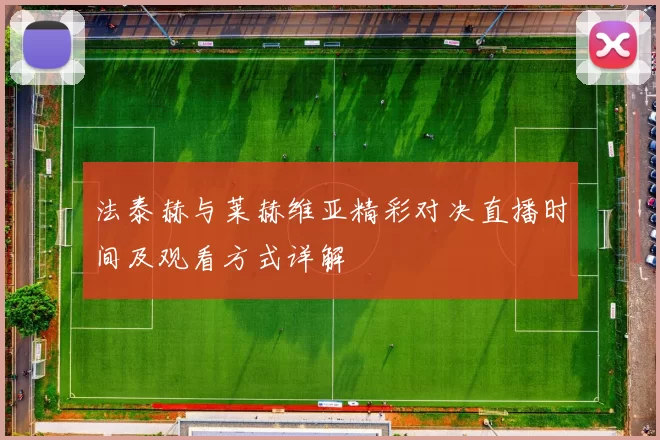法泰赫与莱赫维亚精彩对决直播时间及观看方式详解