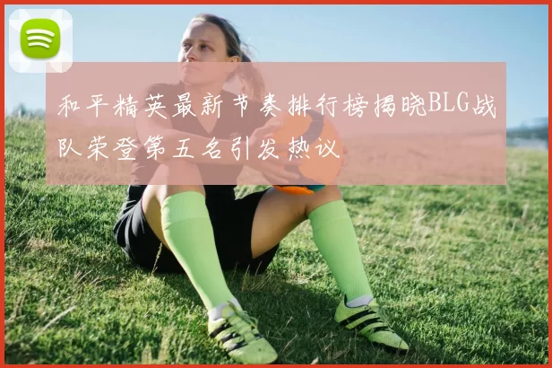 和平精英最新节奏排行榜揭晓BLG战队荣登第五名引发热议
