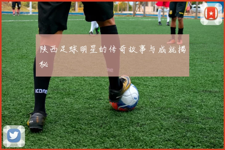 陕西足球明星的传奇故事与成就揭秘