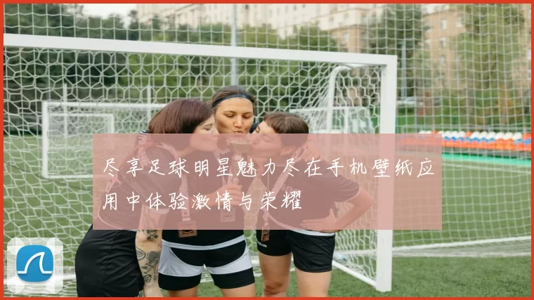 尽享足球明星魅力尽在手机壁纸应用中体验激情与荣耀