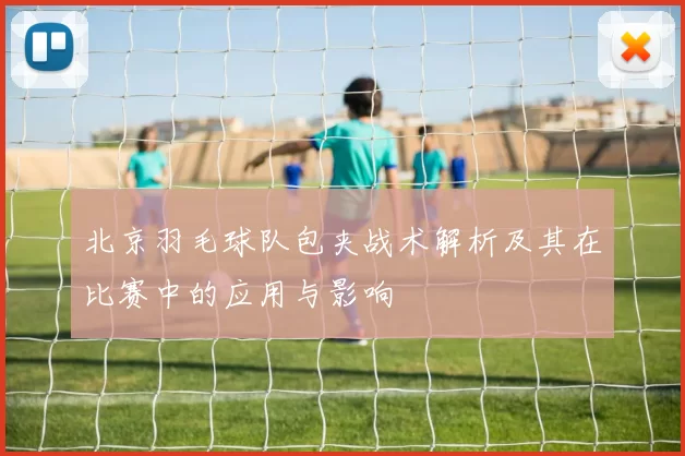 北京羽毛球队包夹战术解析及其在比赛中的应用与影响
