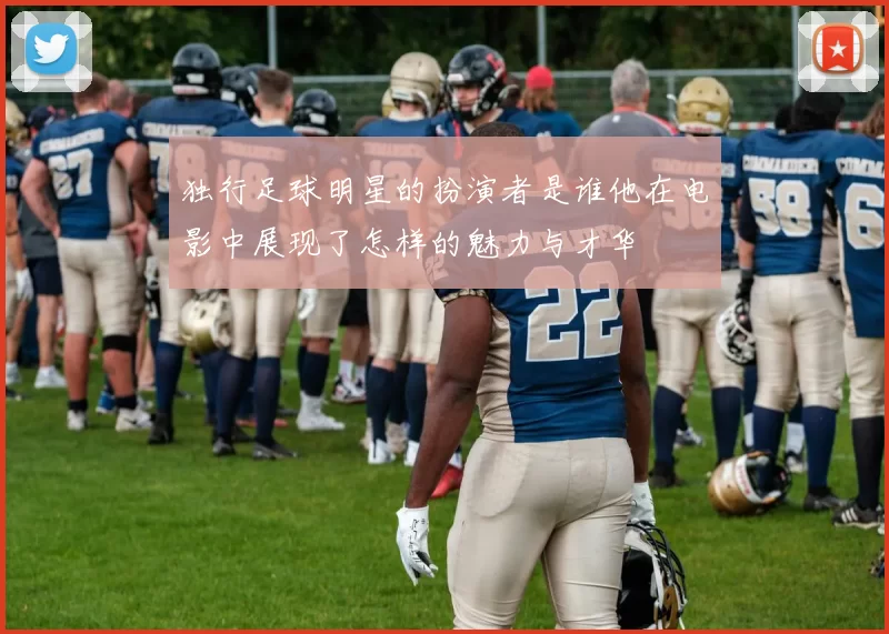 独行足球明星的扮演者是谁他在电影中展现了怎样的魅力与才华