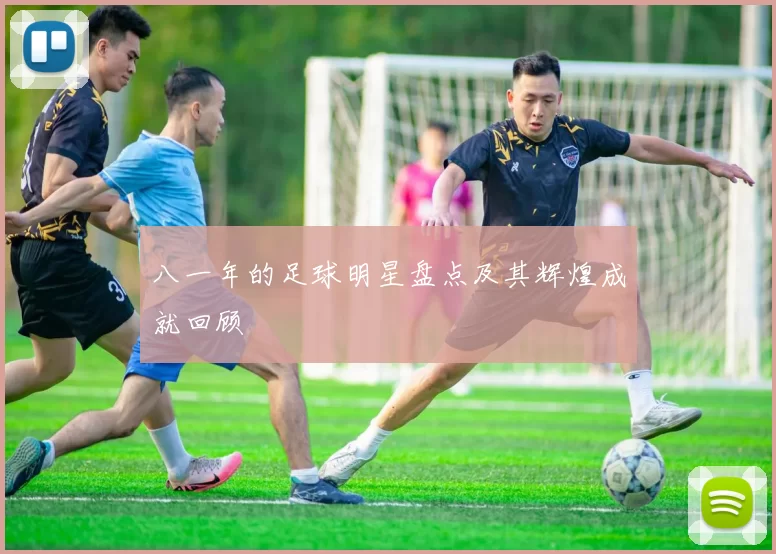 八一年的足球明星盘点及其辉煌成就回顾