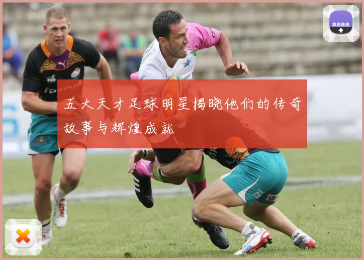 五大天才足球明星揭晓他们的传奇故事与辉煌成就