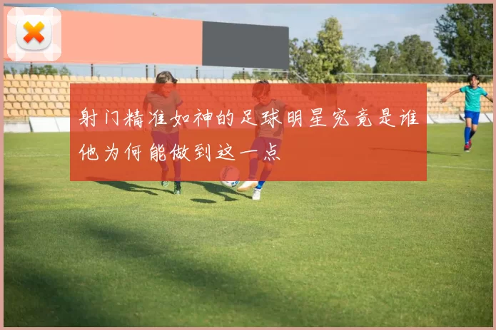 射门精准如神的足球明星究竟是谁他为何能做到这一点