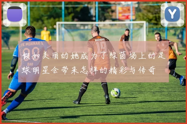 假如美丽的她成为了绿茵场上的足球明星会带来怎样的精彩与传奇