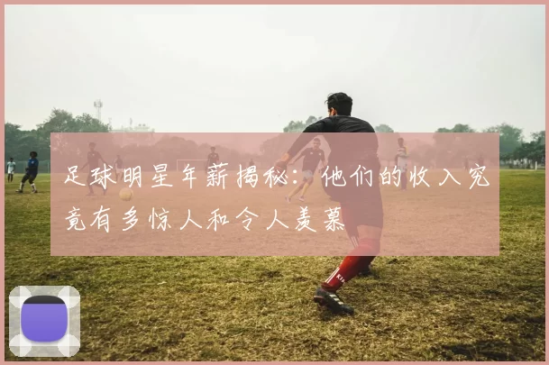 足球明星年薪揭秘：他们的收入究竟有多惊人和令人羡慕