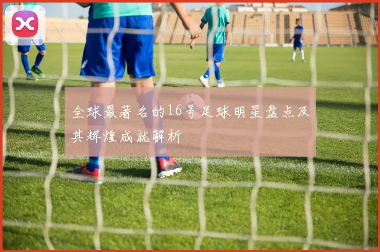 全球最著名的16号足球明星盘点及其辉煌成就解析