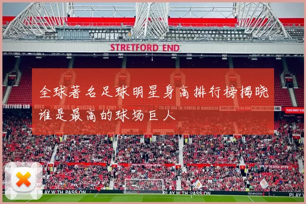 全球著名足球明星身高排行榜揭晓谁是最高的球场巨人