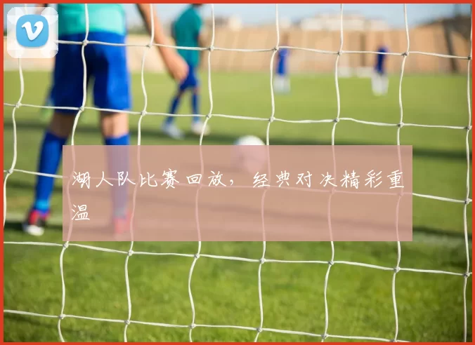 湖人队比赛回放，经典对决精彩重温