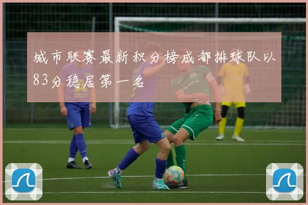 城市联赛最新积分榜成都排球队以83分稳居第一名