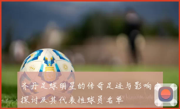 齐丹足球明星的传奇足迹与影响力探讨及其代表性球员名单