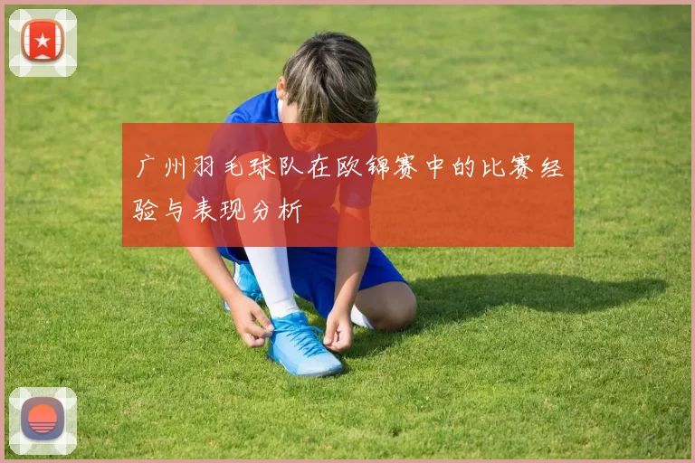 广州羽毛球队在欧锦赛中的比赛经验与表现分析