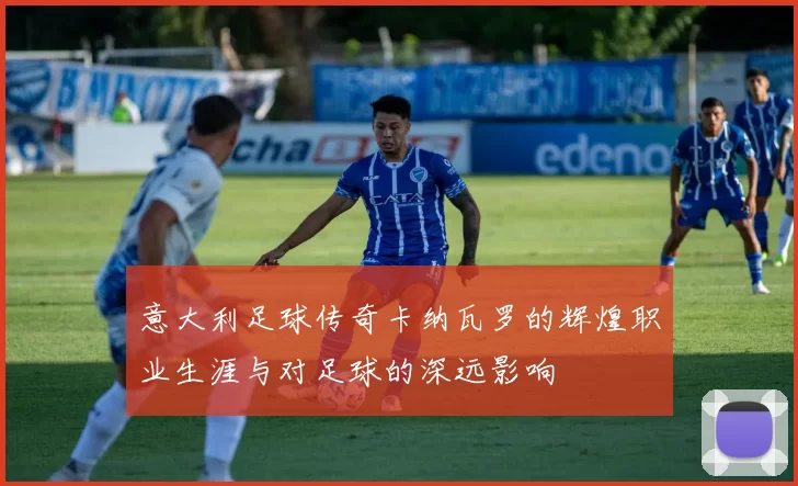 意大利足球传奇卡纳瓦罗的辉煌职业生涯与对足球的深远影响