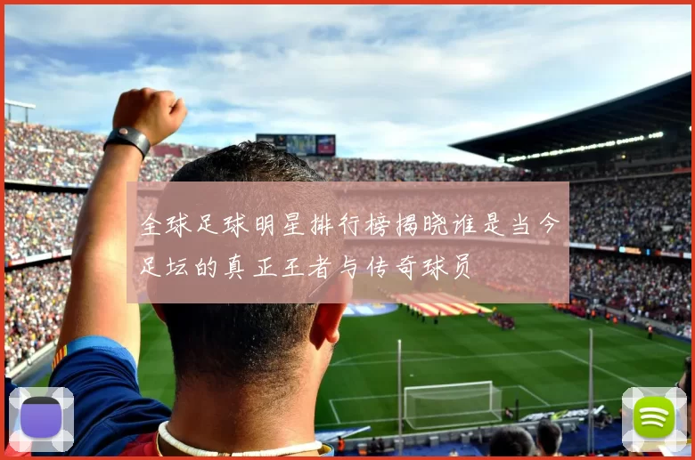 全球足球明星排行榜揭晓谁是当今足坛的真正王者与传奇球员