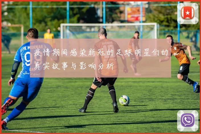 疫情期间感染新冠的足球明星们的真实故事与影响分析