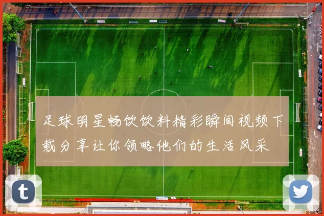 足球明星畅饮饮料精彩瞬间视频下载分享让你领略他们的生活风采