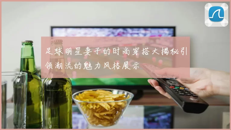 足球明星妻子的时尚穿搭大揭秘引领潮流的魅力风格展示