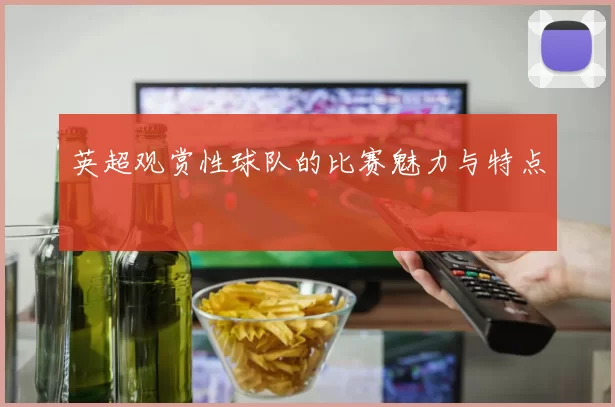 英超观赏性球队的比赛魅力与特点