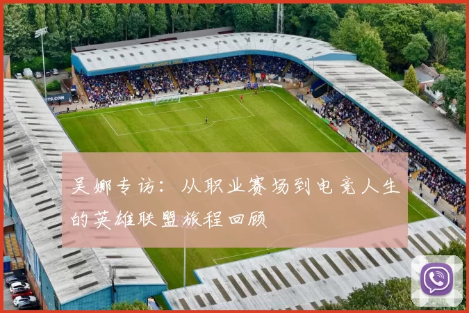 吴娜专访：从职业赛场到电竞人生的英雄联盟旅程回顾
