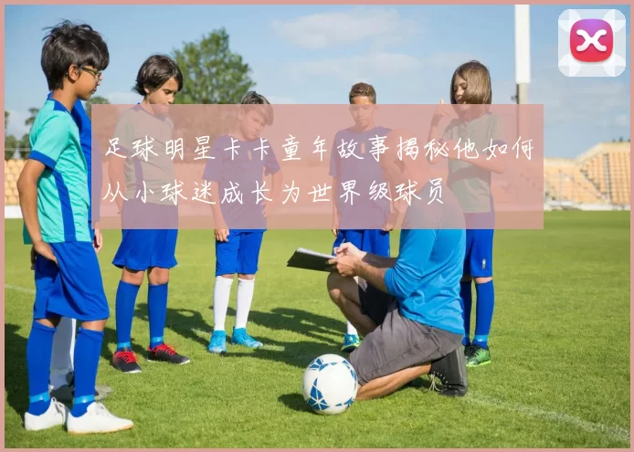 足球明星卡卡童年故事揭秘他如何从小球迷成长为世界级球员
